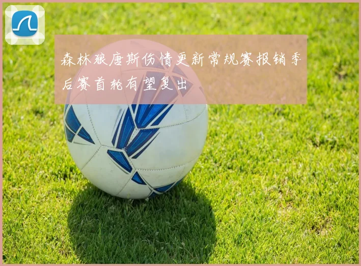 森林狼唐斯伤情更新常规赛报销季后赛首轮有望复出