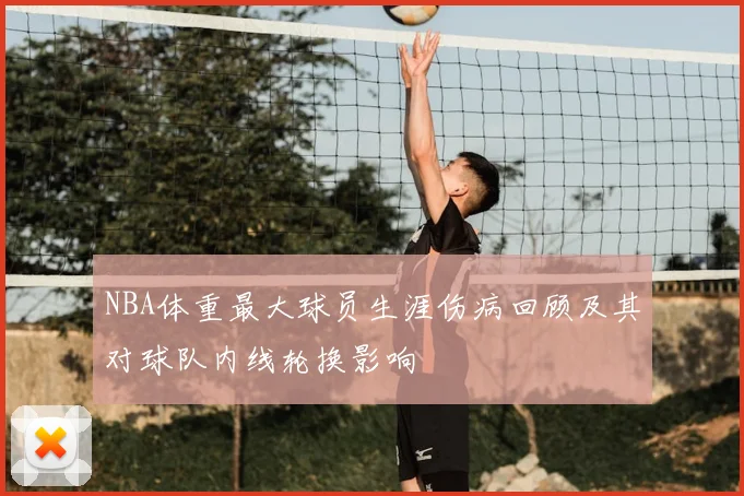NBA体重最大球员生涯伤病回顾及其对球队内线轮换影响