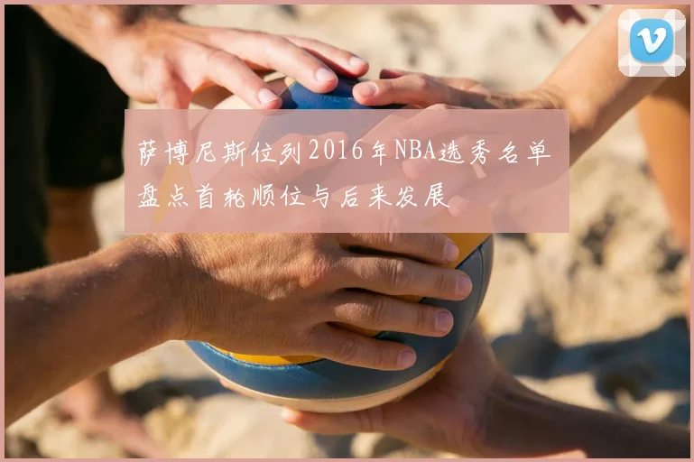 萨博尼斯位列2016年NBA选秀名单 盘点首轮顺位与后来发展